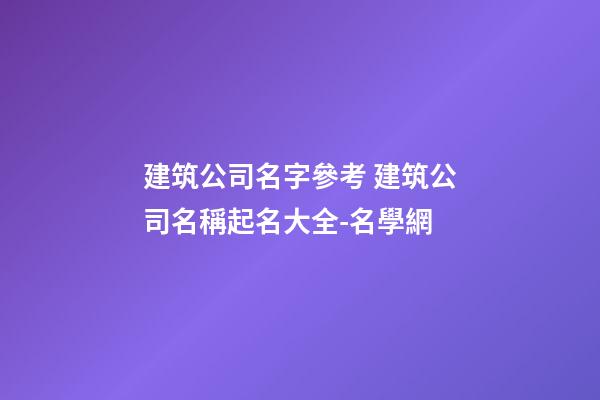 建筑公司名字參考 建筑公司名稱起名大全-名學網-第1張-公司起名-玄機派